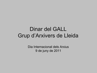 Dinar del GALL Grup d’Arxivers de Lleida Dia Internacional dels Arxius 9 de juny de 2011 