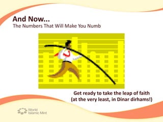 And Now...
The Numbers That Will Make You Numb




                        Get ready to take the leap of faith
                       (at the very least, in Dinar dirhams!)
 
