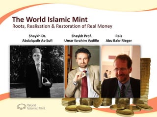 The World Islamic Mint
Roots, Realisation & Restoration of Real Money
       Shaykh Dr.           Shaykh Prof.             Rais
    Abdalqadir As-Sufi   Umar Ibrahim Vadillo   Abu Bakr Rieger
 