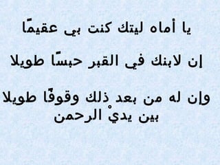 ‫ما‬ً‫ا‬ ‫عقي‬ ‫بي‬ ‫كنت‬ ‫ليتك‬ ‫أماه‬ ‫يا‬
‫طويل‬ ‫سا‬ً‫ا‬ ‫حب‬ ‫القبر‬ ‫في‬ ‫لبنك‬ ‫إن‬
‫طويل‬ ‫فا‬ً‫ا‬ ‫وقو‬ ‫ذلك‬ ‫بعد‬ ‫من‬ ‫له‬ ‫وإن‬
‫الرحمن‬ ‫ي‬ْ  ‫يد‬ ‫بين‬
 