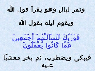 ‫ا‬ ‫قول‬ ‫يقرأ‬ ‫وهو‬ ‫ل‬ٍ  ‫ليا‬ ‫وتمر‬
‫ا‬ ‫بقول‬ ‫ليله‬ ‫ويقوم‬
‫ن‬َ  ‫عي‬ِ‫ني‬ ‫م‬َ  ‫ج‬ْ  ‫أ‬َ  ‫م‬ْ  ‫ه‬ُ‫ ْم‬ ‫ن‬َّ‫ه‬ ‫ل‬َ  ‫أ‬َ  ‫س‬ْ  ‫ن‬َ  ‫ل‬َ  ‫ك‬َ  ‫ب‬ِّ‫ك‬ ‫ر‬َ  ‫و‬َ  ‫ف‬َ 
‫ن‬َ  ‫لو‬ُ‫ ْم‬ ‫م‬َ  ‫ع‬ْ  ‫ي‬َ  ‫نوا‬ُ‫ ْم‬ ‫كا‬َ  ‫ما‬َّ‫ه‬ ‫ع‬َ 
‫يا‬ً‫ا‬ ‫مغش‬ ‫يخر‬ ‫ثم‬ ،‫ويضطرب‬ ‫فيبكى‬
‫عليه‬
 