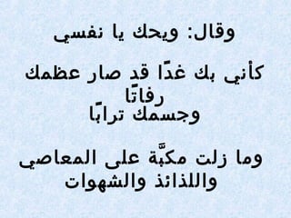 ‫نفسي‬ ‫يرا‬ ‫ويحك‬ :‫وقرال‬
‫عظمك‬ ‫صرار‬ ‫قد‬ ‫دا‬ً‫ا‬ ‫غ‬ ‫بك‬ ‫كأني‬
‫ترا‬ً‫ا‬ ‫رفرا‬
‫برا‬ً‫ا‬ ‫ترا‬ ‫وجسمك‬
‫المعراصي‬ ‫على‬ ‫بع ة‬َّ ‫مك‬ ‫زلت‬ ‫ومرا‬
‫والشهوات‬ ‫واللذائذ‬
 