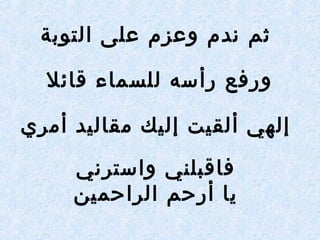 ‫التوبع ة‬ ‫على‬ ‫وعزم‬ ‫ندم‬ ‫ثم‬
‫قرائل‬ ‫للسمراء‬ ‫رأسه‬ ‫ورفع‬
‫أمري‬ ‫مقراليد‬ ‫إليك‬ ‫ألقيت‬ ‫إلهي‬
‫واسترني‬ ‫فراقبلني‬
‫الراحمين‬ ‫أرحم‬ ‫يرا‬
 