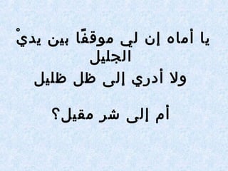 ‫ي‬ْ  ‫يد‬ ‫بين‬ ‫فا‬ً‫ا‬ ‫موق‬ ‫لي‬ ‫إن‬ ‫أماه‬ ‫يا‬
‫الجليل‬
‫ظليل‬ ‫ظل‬ ‫إلى‬ ‫أدري‬ ‫ول‬
‫مقيل؟‬ ‫شر‬ ‫إلى‬ ‫أم‬
 