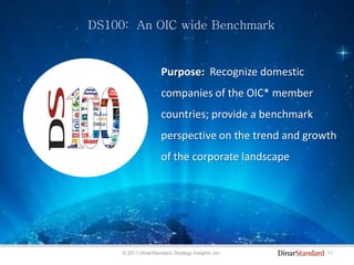 11© 2011 DinarStandard, Strategy Insights, Inc.
DS100: An OIC wide Benchmark
Purpose: Recognize domestic
companies of the OIC* member
countries; provide a benchmark
perspective on the trend and growth
of the corporate landscape
 