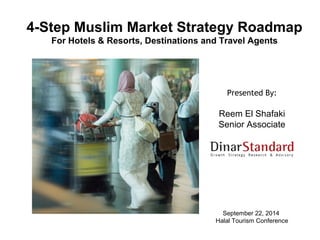 4-Step Muslim Market Strategy Roadmap 
For Hotels & Resorts, Destinations and Travel Agents 
Presented By: 
Reem El Shafaki 
Senior Associate 
September 22, 2014 
Halal Tourism Conference 
 