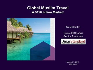 Global Muslim Travel
  A $126 billion Market!



                           Presented By:

                       Reem El Shafaki
                       Senior Associate




                           March 8th, 2013
                             ITB Berlin
 