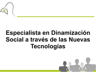 Especialista en Dinamización
Social a través de las Nuevas
         Tecnologías
 