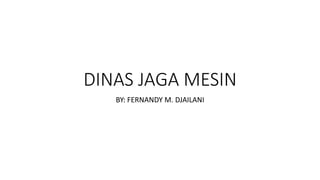 DINAS JAGA MESIN
BY: FERNANDY M. DJAILANI
 