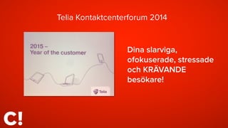 Telia Kontaktcenterforum 2014 
Dina slarviga, 
ofokuserade, stressade 
och KRÄVANDE 
besökare! 
 