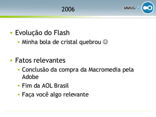 2006 Evolução do Flash Minha bola de cristal quebrou   Fatos relevantes Conclusão da compra da Macromedia pela Adobe Fim da AOL Brasil Faça você algo relevante 