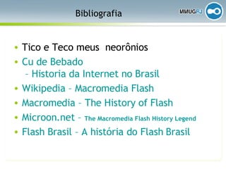 Bibliografia Tico e Teco meus  neorônios Cu  de  Bebado  – Historia da Internet no Brasil Wikipedia  –  Macromedia  Flash Macromedia  –  The   History   of  Flash Microon . net  –  The   Macromedia  Flash  History   Legend   Flash Brasil – A história do Flash Brasil 