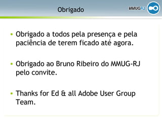 Obrigado Obrigado a todos pela presença e pela paciência de terem ficado até agora. Obrigado ao Bruno Ribeiro do MMUG-RJ pelo convite. Thanks for Ed & all Adobe User Group Team. 
