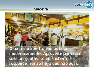 Saideira O bar esta aberto, vamos beber moderadamente. Aproveite para fazer suas perguntas, se eu souber eu respondo, senão finjo que não ouvi. 