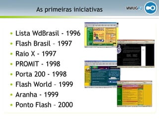 As primeiras iniciativas Lista WdBrasil - 1996 Flash Brasil – 1997 Raio X - 1997 PROMIT - 1998 Porta 200 - 1998 Flash World – 1999 Aranha - 1999 Ponto Flash – 2000 