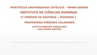 PONTIFÍCIA UNIVERSIDADE CATÓLICA – MINAS GERAIS 
INSTITUTO DE CIÊNCIAS HUMANAS 
4º PERÍODO DE HISTÓRIA – MODERNA I 
PROFESSORA VIRGÍNIA VALADARES 
LETÍCIA RIBEIRO GONÇALVES 
LAÍS MAÍNE SANTOS 
 