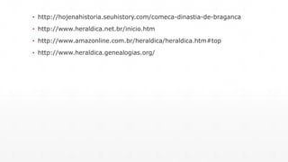 ▪ http://hojenahistoria.seuhistory.com/comeca-dinastia-de-braganca 
▪ http://www.heraldica.net.br/inicio.htm 
▪ http://www.amazonline.com.br/heraldica/heraldica.htm#top 
▪ http://www.heraldica.genealogias.org/ 
