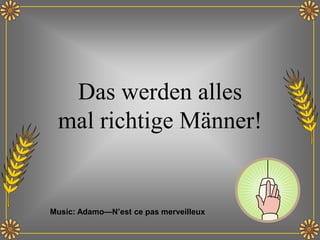 Das werden alles
mal richtige Männer!
Music: Adamo—N’est ce pas merveilleux
 