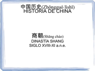 中国历史(Zhōngguó lìshǐ)
 HISTORIA DE CHINA




    商朝(Shāng cháo)
    DINASTÍA SHANG
   SIGLO XVIII-XI a.n.e.
 