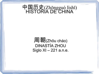 中国历史(Zhōngguó lìshǐ)
 HISTORIA DE CHINA




    周朝(Zhōu cháo)
    DINASTÍA ZHOU
   Siglo XI – 221 a.n.e.
 