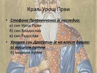 Краљ Урош Први
• Стефана Првовенчаног је наследио:
а) син Урош Први
б) син Владислав
в) син Радослав
• Урошев син Драгутин је на власт дошао:
а) насилим путем
б) мирним путем
 
