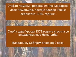 Стефан Немања, родоначелник владарске
лозе Немањића, постаје владар Рашке
вероватно 1166. године.
Смрћу цара Уроша 1371.године угасила се
владавина лозе Немањића.
Владали су Србијом више од 2 века.
 