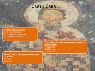 Свети Сава
Свети Сава је био син:
а) Стефана Немање
б) Стефана Првовенчаног
в) Стефана Милутина
Свети Сава се пре замонашења звао:
а) Никола
б) Растко
в) Илија
Свети Сава је издејствовао самосталност
српске цркве:
а) 1209. год.
б) 1219. год.
в) 1229. год.
 