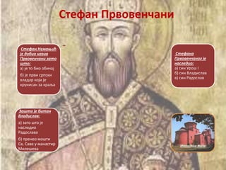 Стефан Првовенчани
Стефан Немањић
је добио назив
Првовенчани зато
што:
а) је то био обичај
б) jе први српски
владар који је
крунисан за краља
Стефана
Првовенчаног је
наследио:
а) син Урош I
б) син Владислав
в) син Радослав
Зашто је битан
Владислав:
а) зато што је
наследио
Радослава
б) пренео мошти
Св. Саве у манастир
Милешева
Манастир Жича
 