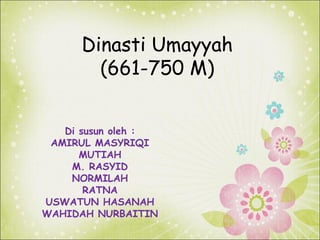 Dinasti Umayyah
(661-750 M)
Di susun oleh :
AMIRUL MASYRIQI
MUTIAH
M. RASYID
NORMILAH
RATNA
USWATUN HASANAH
WAHIDAH NURBAITIN

 