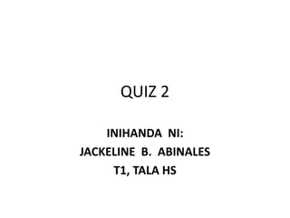 QUIZ 2
INIHANDA NI:
JACKELINE B. ABINALES
T1, TALA HS
 