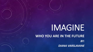 IMAGINE
WHO YOU ARE IN THE FUTURE
BY:
DIANA VARSLAVANE
 