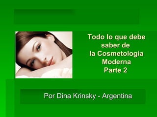                               Todo lo que debe saber de  la Cosmetología Moderna Parte 2  Por Dina Krinsky - Argentina  