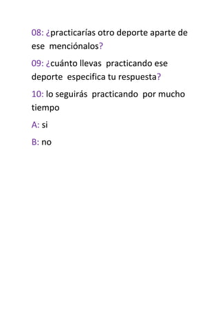 08: ¿practicarías otro deporte aparte de
ese menciónalos?
09: ¿cuánto llevas practicando ese
deporte especifica tu respuesta?
10: lo seguirás practicando por mucho
tiempo
A: si
B: no