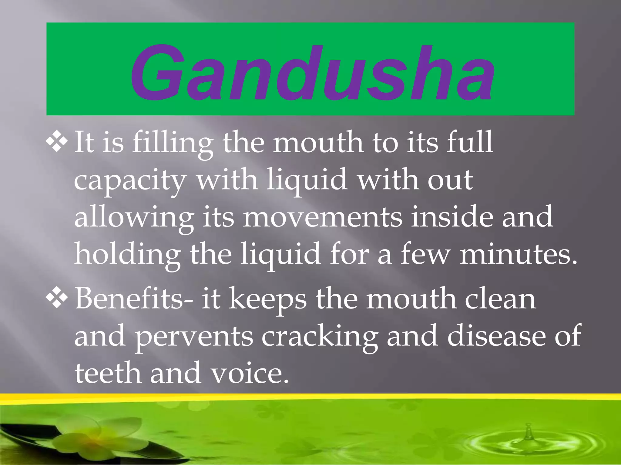 Gandusha
It is filling the mouth to its full
capacity with liquid with out
allowing its movements inside and
holding the liquid for a few minutes.
Benefits- it keeps the mouth clean
and pervents cracking and disease of
teeth and voice.
 