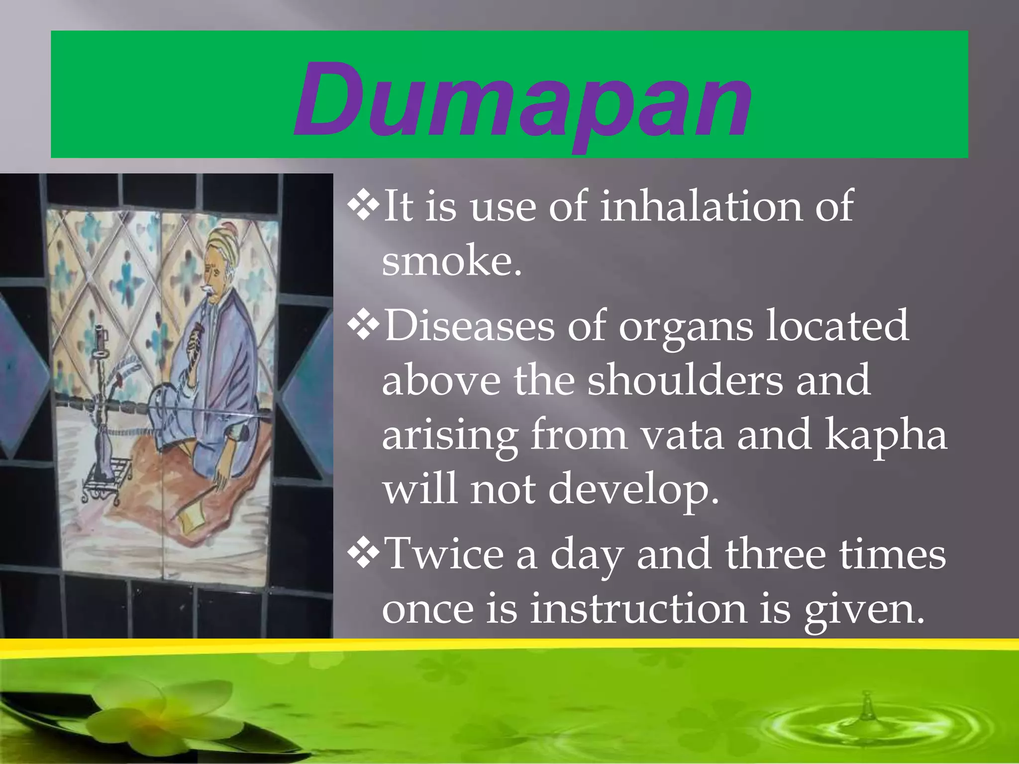 Dumapan
It is use of inhalation of
smoke.
Diseases of organs located
above the shoulders and
arising from vata and kapha
will not develop.
Twice a day and three times
once is instruction is given.
 