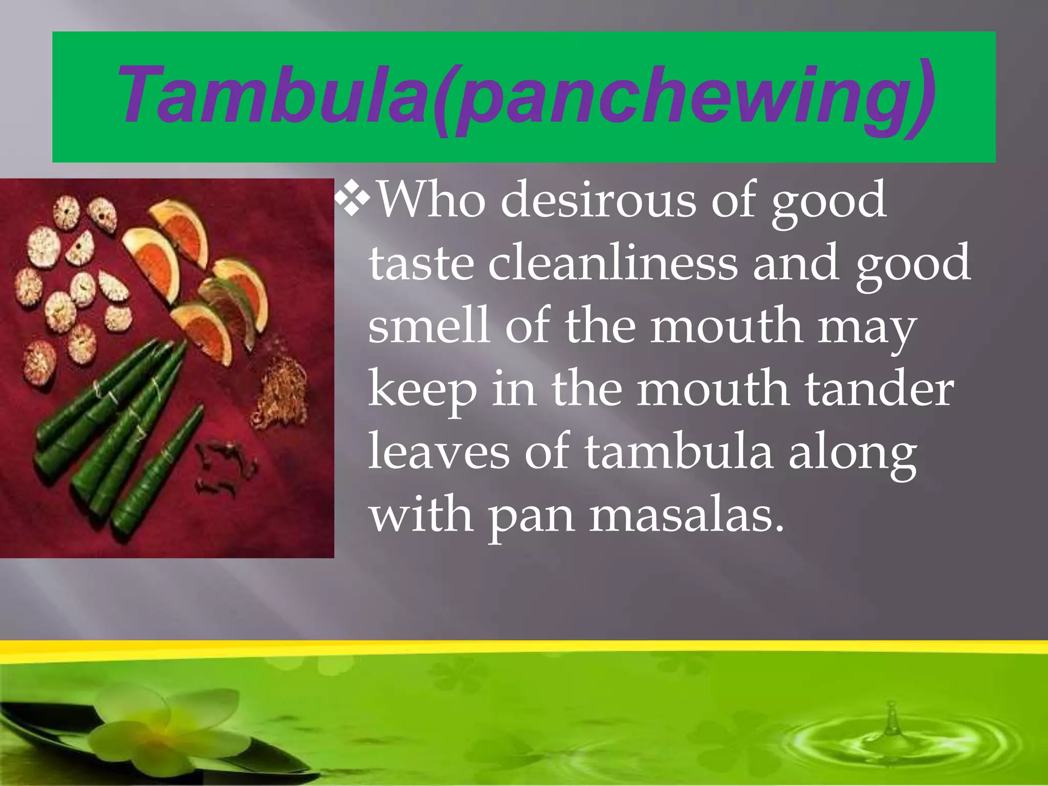 Tambula(panchewing)
Who desirous of good
taste cleanliness and good
smell of the mouth may
keep in the mouth tander
leaves of tambula along
with pan masalas.
 