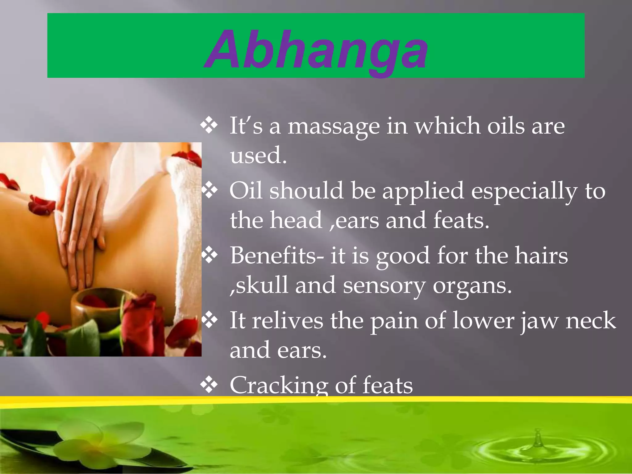 Abhanga
 It’s a massage in which oils are
used.
 Oil should be applied especially to
the head ,ears and feats.
 Benefits- it is good for the hairs
,skull and sensory organs.
 It relives the pain of lower jaw neck
and ears.
 Cracking of feats
 