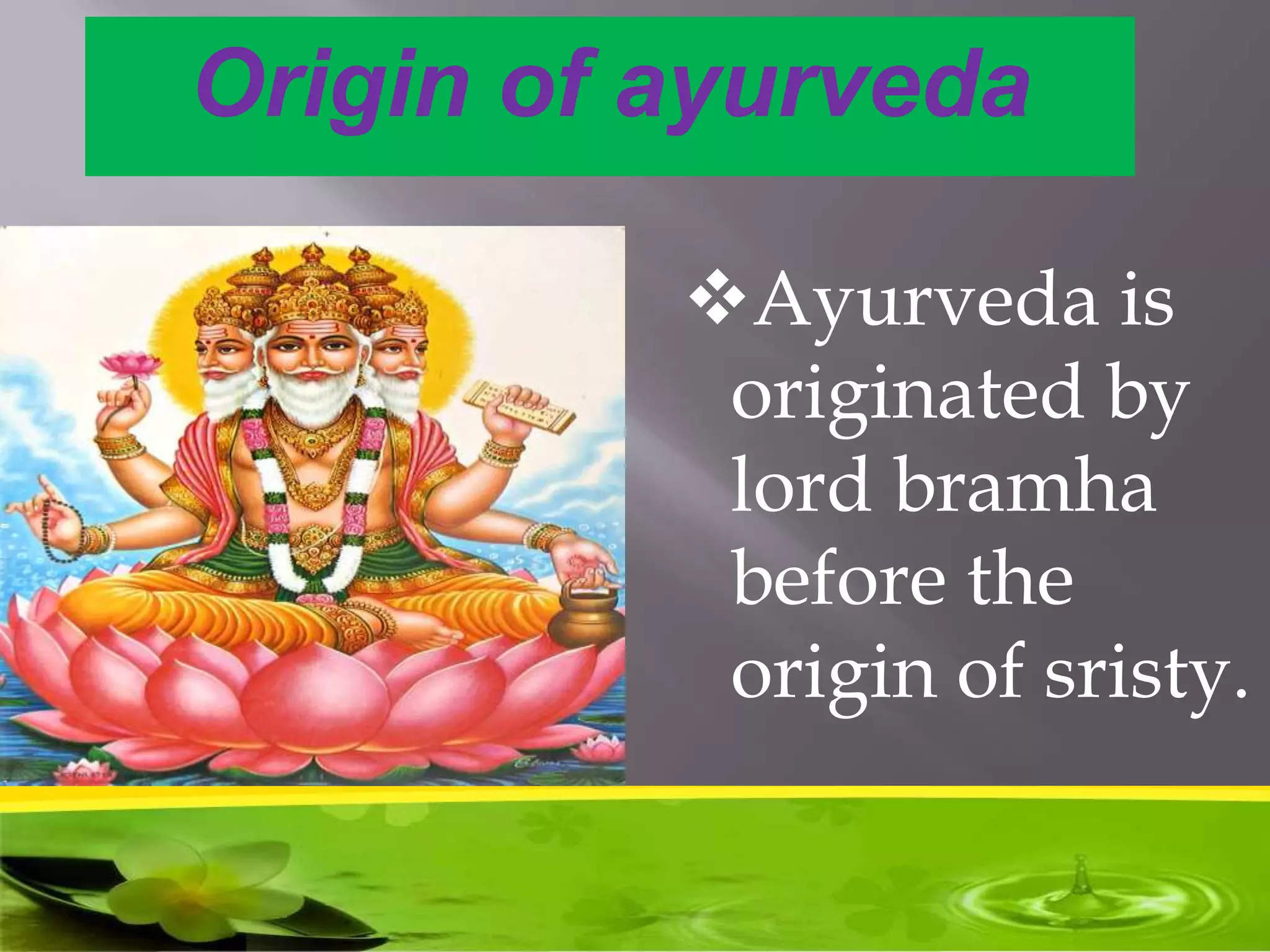 Origin of ayurveda
Ayurveda is
originated by
lord bramha
before the
origin of sristy.
 