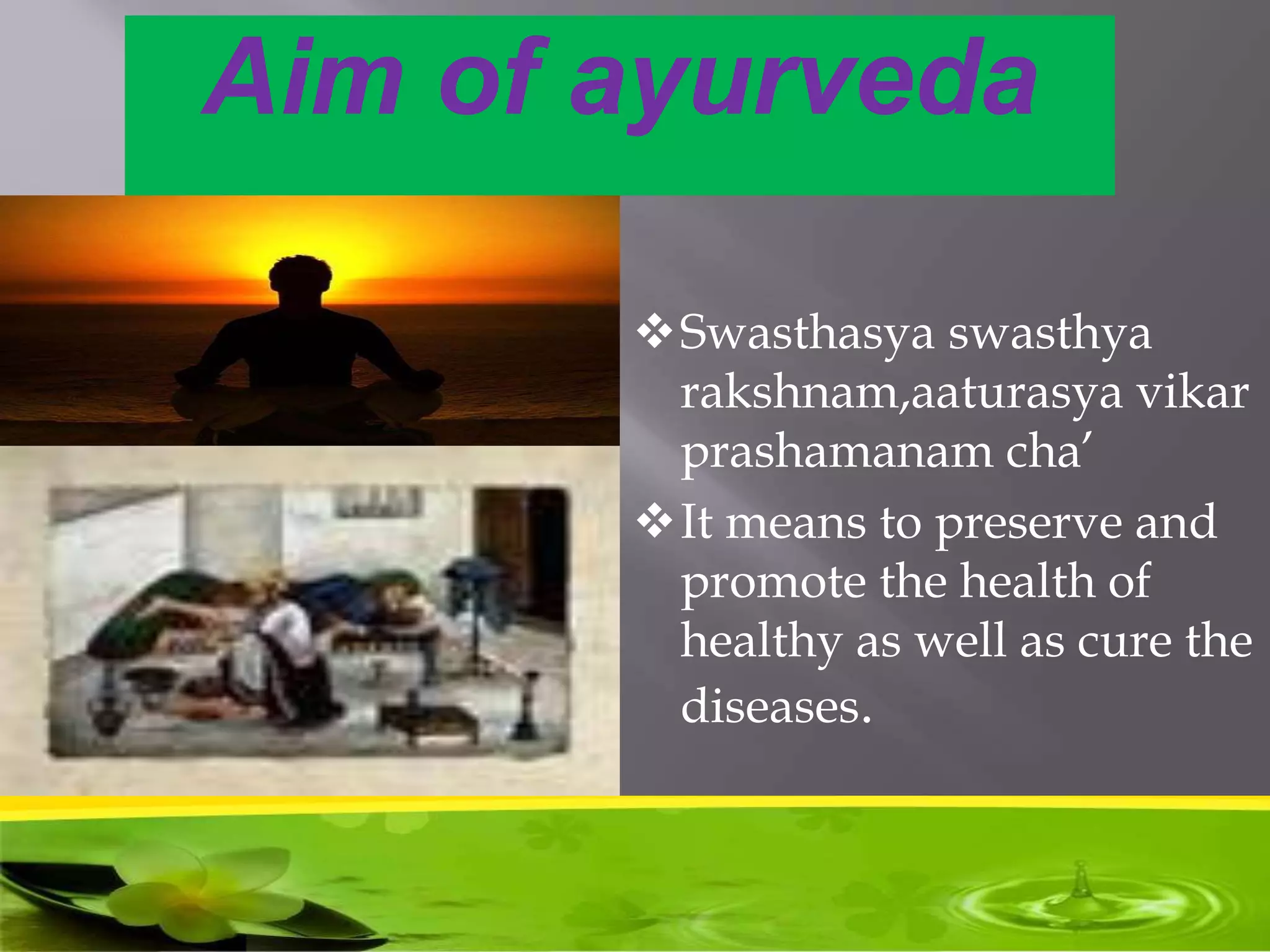 Aim of ayurveda
Swasthasya swasthya
rakshnam,aaturasya vikar
prashamanam cha’
It means to preserve and
promote the health of
healthy as well as cure the
diseases.
 