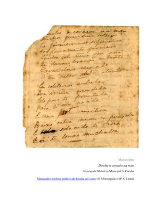 Manuscrito
Dinche o corazón na man
Arquivo da Biblioteca Municipal da Coruña
Manuscritos inéditos poéticos de Rosalía de Castro (H. Monteagudo e Mº X. Lama)

 
