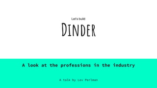 Dinder
A look at the professions in the industry
A talk by Lev Perlman
Let’s build
 