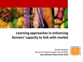 Learning approaches in enhancing
farmers’ capacity to link with market


                                     Dindo Campilan
               Research Program Leader, Asia SP-RTCs
                    International Potato Center (CIP)
 