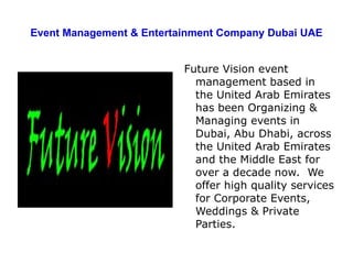 Event Management & Entertainment Company Dubai UAE Future Vision event management based in the United Arab Emirates has been Organizing & Managing events in Dubai, Abu Dhabi, across the United Arab Emirates and the Middle East for over a decade now.  We offer high quality services for Corporate Events, Weddings & Private Parties.   