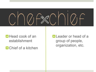 Head cook of an
establishment
Chief of a kitchen
Leader or head of a
group of people,
organization, etc.
 