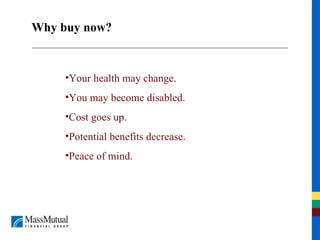 Why buy now? Your health may change. You may become disabled. Cost goes up. Potential benefits decrease. Peace of mind. 