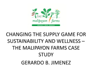 CHANGING THE SUPPLY GAME FOR
SUSTAINABILITY AND WELLNESS –
THE MALIPAYON FARMS CASE
STUDY
GERARDO B. JIMENEZ
 