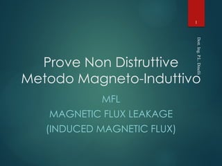 Prove Non Distruttive
Metodo Magneto-Induttivo
MFL
MAGNETIC FLUX LEAKAGE
(INDUCED MAGNETIC FLUX)
Dott.
Ing.
P.L.
Dinelli
1
 