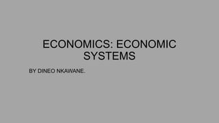 ECONOMICS: ECONOMIC
SYSTEMS
BY DINEO NKAWANE.
 