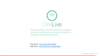 Technology: Android, iOS
An App provides restaurant owners or managers
with quick and easy access to real-time business
analytics, anywhere and anytime
DineLive
Play Store : https://goo.gl/ah4EMz
App Store : https://appsto.re/sg/jbYAgb.i
 