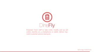 Technology: Android 4.0+
Empower front staff to take order, modify and up sell
orders stylishly on a smartphone or tablet. Deliver top-
notch customer service real quick.
DineFly
 